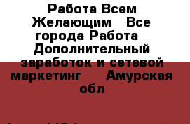 Работа Всем Желающим - Все города Работа » Дополнительный заработок и сетевой маркетинг   . Амурская обл.